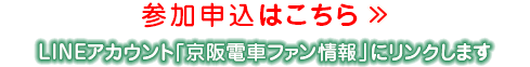 参加申込はこちら LINEアカウント「京阪電⾞ファン情報」にリンクします